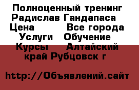 Полноценный тренинг Радислав Гандапаса › Цена ­ 990 - Все города Услуги » Обучение. Курсы   . Алтайский край,Рубцовск г.